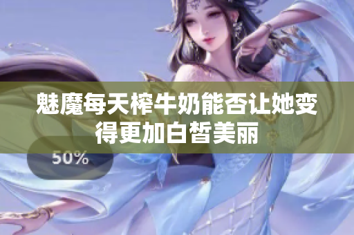 魅魔每天榨牛奶能否让她变得更加白皙美丽