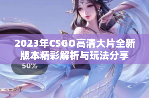 2023年CSGO高清大片全新版本精彩解析与玩法分享