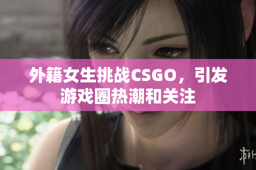 外籍女生挑战CSGO，引发游戏圈热潮和关注