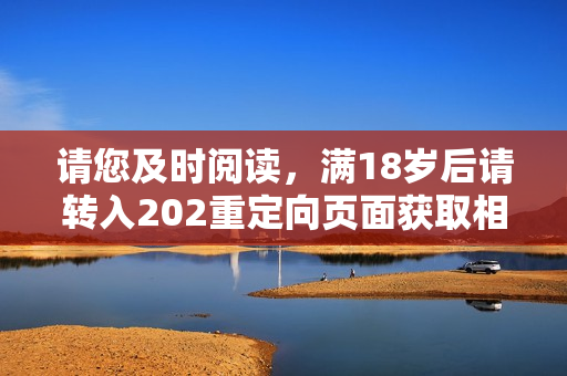 请您及时阅读，满18岁后请转入202重定向页面获取相关信息