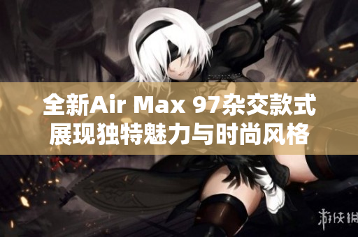 全新Air Max 97杂交款式展现独特魅力与时尚风格