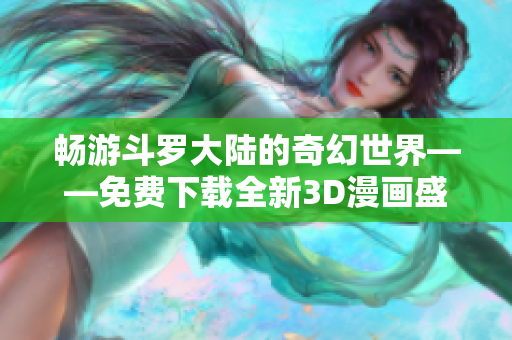 畅游斗罗大陆的奇幻世界——免费下载全新3D漫画盛宴