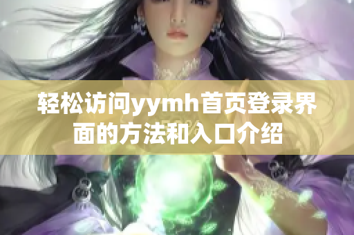 轻松访问yymh首页登录界面的方法和入口介绍