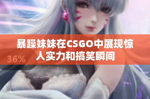 暴躁妹妹在CSGO中展现惊人实力和搞笑瞬间