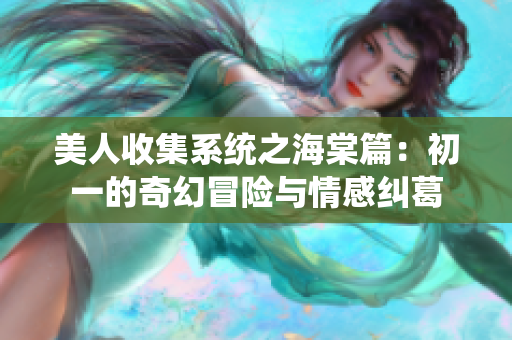 美人收集系统之海棠篇：初一的奇幻冒险与情感纠葛