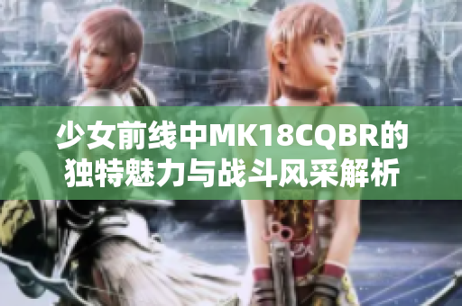 少女前线中MK18CQBR的独特魅力与战斗风采解析