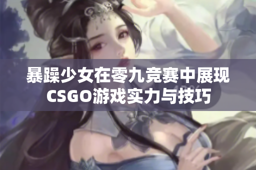 暴躁少女在零九竞赛中展现CSGO游戏实力与技巧