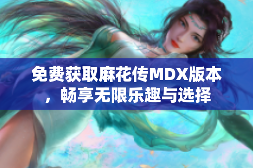 免费获取麻花传MDX版本，畅享无限乐趣与选择