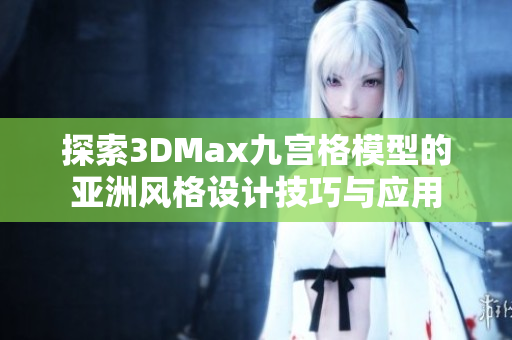 探索3DMax九宫格模型的亚洲风格设计技巧与应用