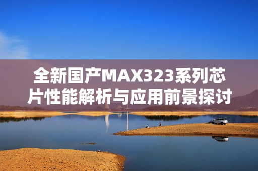 全新国产MAX323系列芯片性能解析与应用前景探讨