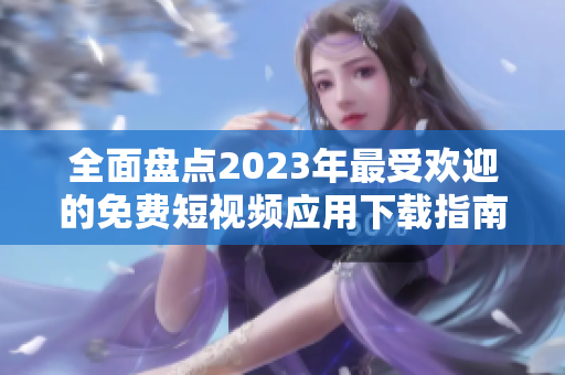 全面盘点2023年最受欢迎的免费短视频应用下载指南