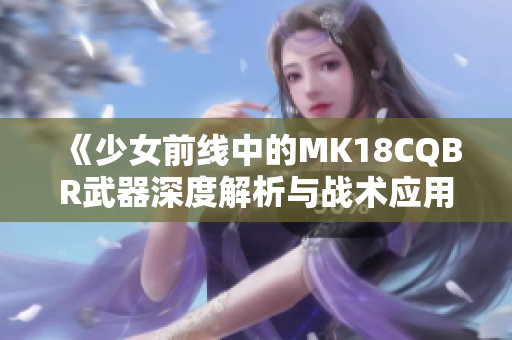 《少女前线中的MK18CQBR武器深度解析与战术应用》