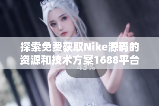 探索免费获取Nike源码的资源和技术方案1688平台技巧