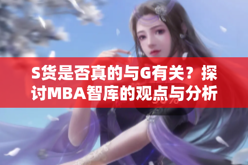 S货是否真的与G有关？探讨MBA智库的观点与分析