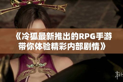 《冷狐最新推出的RPG手游带你体验精彩内部剧情》