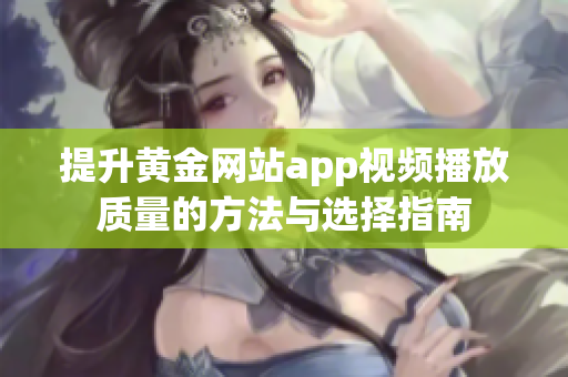 提升黄金网站app视频播放质量的方法与选择指南