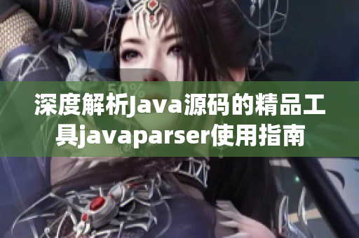 深度解析Java源码的精品工具javaparser使用指南