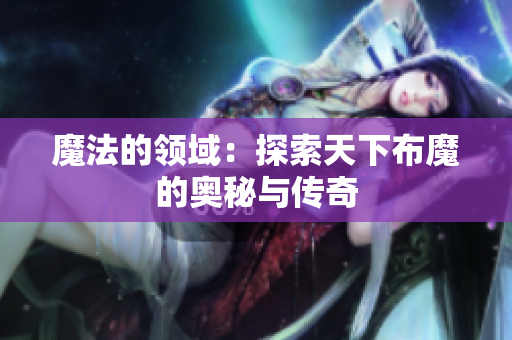 魔法的领域：探索天下布魔的奥秘与传奇