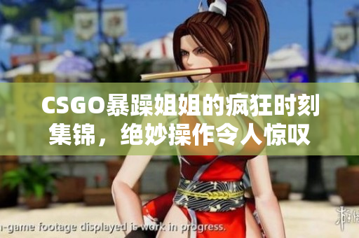 CSGO暴躁姐姐的疯狂时刻集锦，绝妙操作令人惊叹