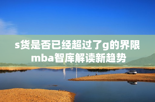 s货是否已经超过了g的界限 mba智库解读新趋势