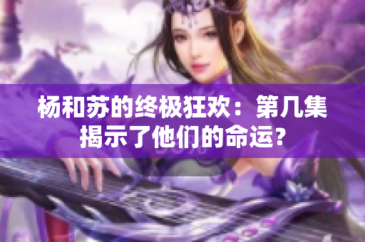 杨和苏的终极狂欢：第几集揭示了他们的命运？