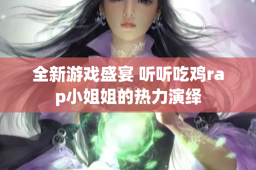 全新游戏盛宴 听听吃鸡rap小姐姐的热力演绎