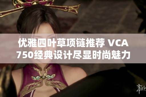 优雅四叶草项链推荐 VCA750经典设计尽显时尚魅力