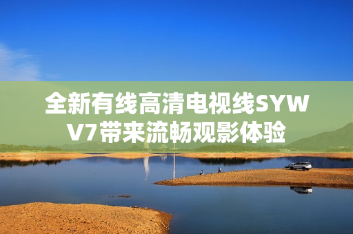 全新有线高清电视线SYWV7带来流畅观影体验