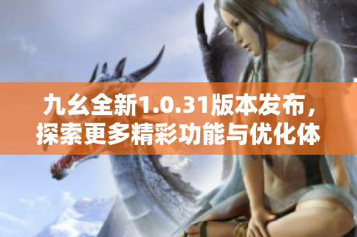 九幺全新1.0.31版本发布，探索更多精彩功能与优化体验