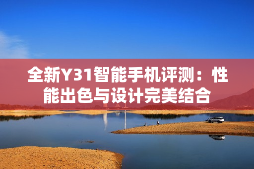 全新Y31智能手机评测：性能出色与设计完美结合