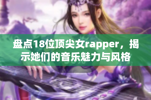 盘点18位顶尖女rapper，揭示她们的音乐魅力与风格