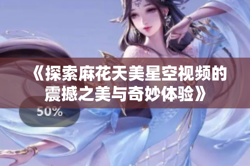 《探索麻花天美星空视频的震撼之美与奇妙体验》