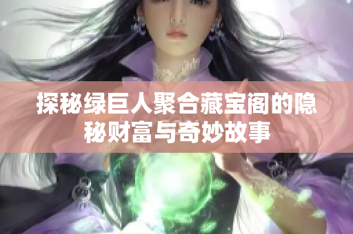 探秘绿巨人聚合藏宝阁的隐秘财富与奇妙故事