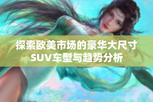 探索欧美市场的豪华大尺寸SUV车型与趋势分析