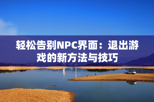 轻松告别NPC界面：退出游戏的新方法与技巧