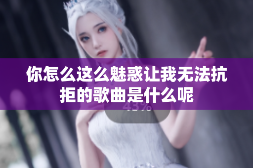 你怎么这么魅惑让我无法抗拒的歌曲是什么呢