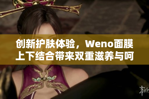 创新护肤体验，Weno面膜上下结合带来双重滋养与呵护