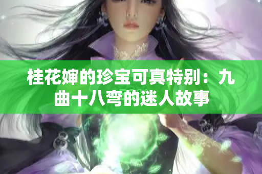 桂花婶的珍宝可真特别：九曲十八弯的迷人故事