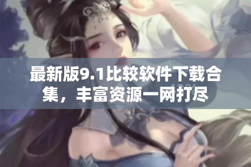 最新版9.1比较软件下载合集，丰富资源一网打尽