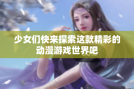 少女们快来探索这款精彩的动漫游戏世界吧