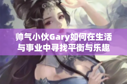 帅气小伙Gary如何在生活与事业中寻找平衡与乐趣