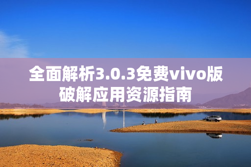 全面解析3.0.3免费vivo版破解应用资源指南