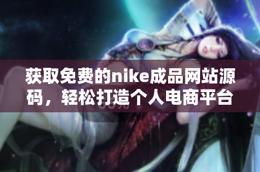 获取免费的nike成品网站源码，轻松打造个人电商平台