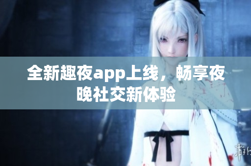 全新趣夜app上线，畅享夜晚社交新体验