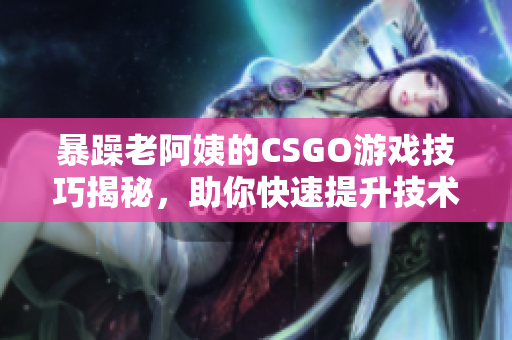 暴躁老阿姨的CSGO游戏技巧揭秘，助你快速提升技术水平