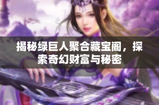 揭秘绿巨人聚合藏宝阁，探索奇幻财富与秘密