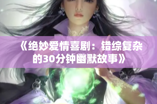 《绝妙爱情喜剧：错综复杂的30分钟幽默故事》