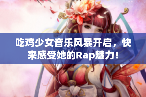 吃鸡少女音乐风暴开启，快来感受她的Rap魅力！