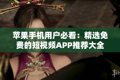 苹果手机用户必看：精选免费的短视频APP推荐大全