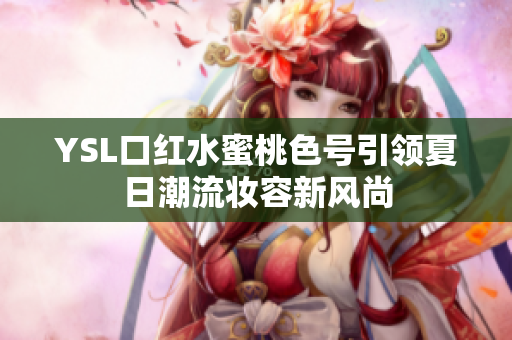 YSL口红水蜜桃色号引领夏日潮流妆容新风尚